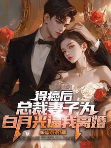 得癌后总裁妻子为白月光逼我离婚 得癌后总裁妻子为白月光逼我离婚