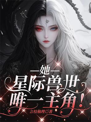 她,星际兽世唯一主角! 她,星际兽世唯一主角!