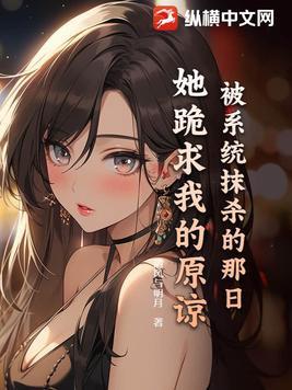 被系统抹杀的那日,她跪求我的原谅 被系统抹杀的那日,她跪求我的原谅